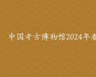 2024中国考古博物馆除夕开放吗?附开放时间闭馆时间